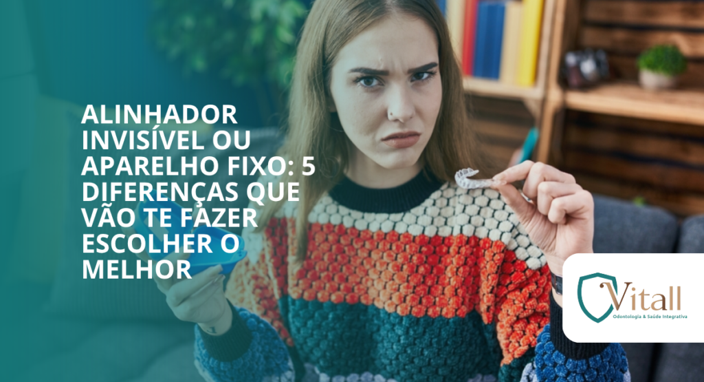 Alinhador invisível ou aparelho fixo: 5 diferenças que vão te fazer escolher o melhor - vitall odontologia & saúde integrativa | dentista | mogi das cruzes